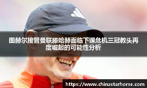 彩神图赫尔接管曼联滕哈赫面临下课危机三冠教头再度崛起的可能性分析